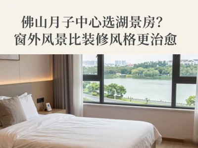 佛山月子中心选湖景房？窗外风景比装修风格更治愈