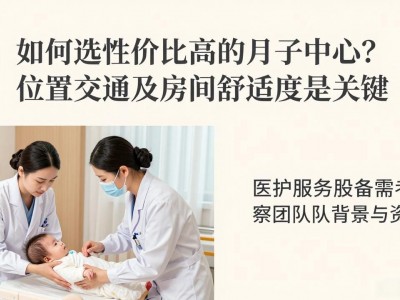 如何选性价比高的月子中心？位置交通及房间舒适度是关键