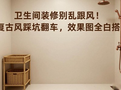 卫生间装修别乱跟风！复古风踩坑翻车，效果图全白搭