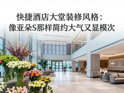 快捷酒店大堂装修风格：像亚朵S那样简约大气又显档次