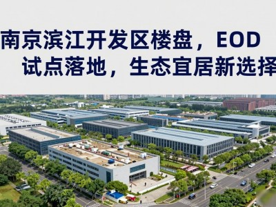南京滨江开发区楼盘，EOD试点落地，生态宜居新选择