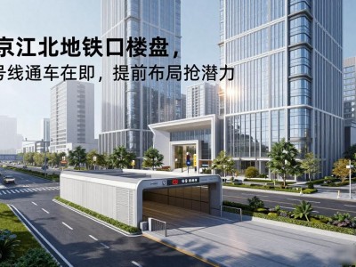 南京江北地铁口楼盘，四号线通车在即，提前布局抢潜力