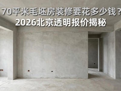 70平米毛坯房装修要花多少钱？2026北京透明报价揭秘