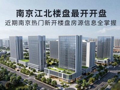 南京江北楼盘最新开盘 近期南京热门新开楼盘房源信息全掌握
