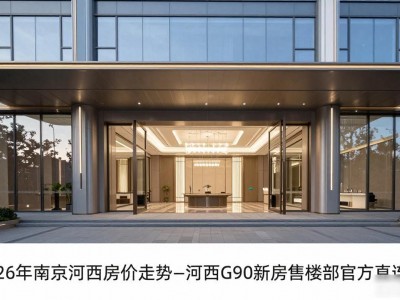 2026年南京河西房价走势_河西G90新房售楼部官方直连电话